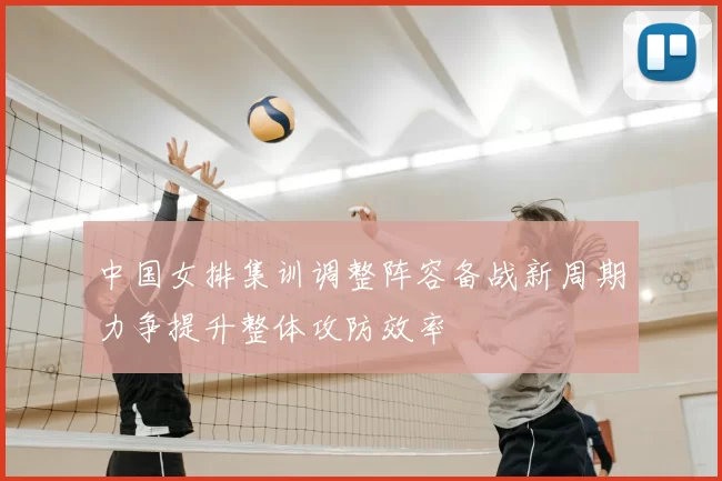 中国女排集训调整阵容备战新周期力争提升整体攻防效率