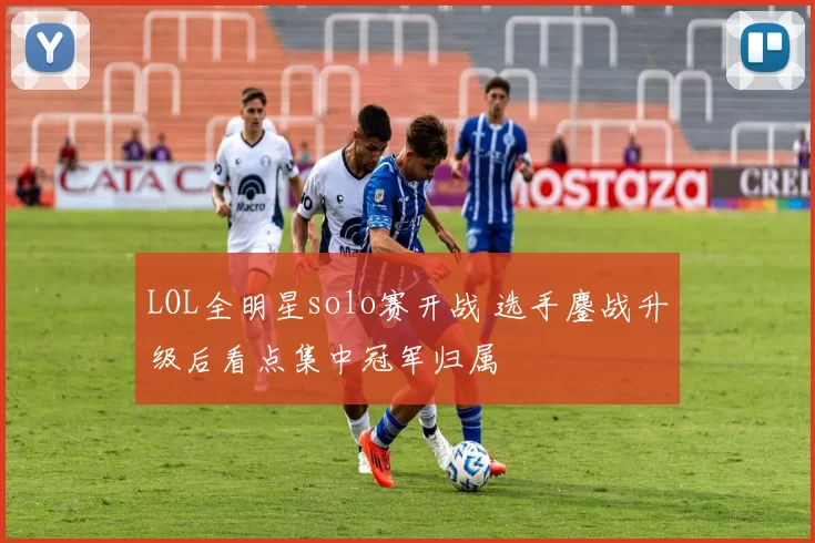 LOL全明星solo赛开战 选手鏖战升级后看点集中冠军归属