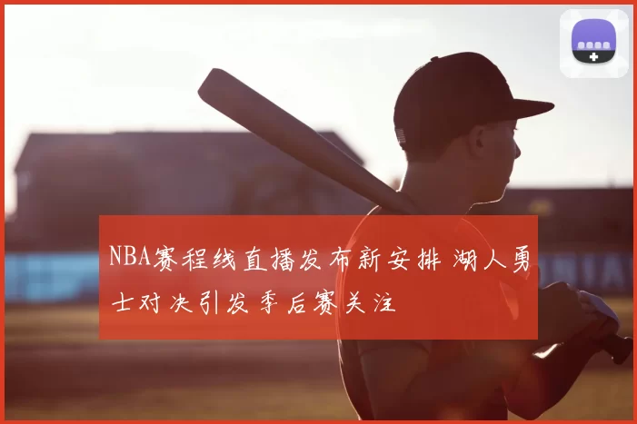 NBA赛程线直播发布新安排 湖人勇士对决引发季后赛关注