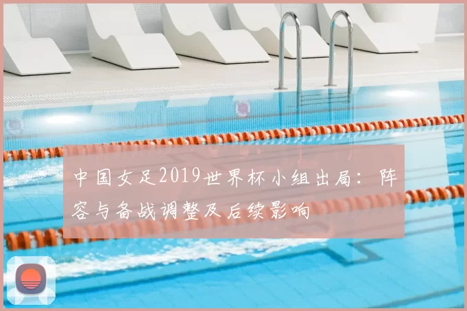 中国女足2019世界杯小组出局:阵容与备战调整及后续影响