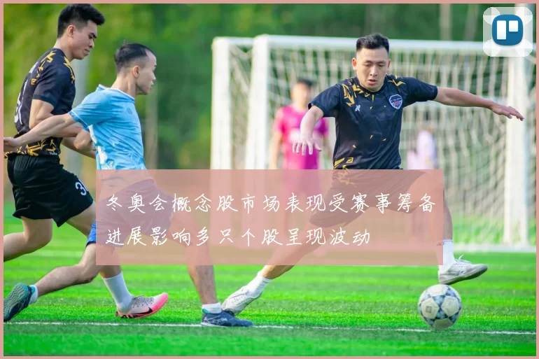 冬奥会概念股市场表现受赛事筹备进展影响多只个股呈现波动