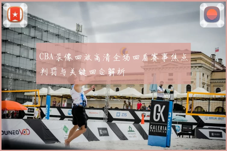 CBA录像回放高清全场回看赛事焦点判罚与关键回合解析