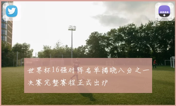 世界杯16强对阵名单揭晓八分之一决赛完整赛程正式出炉