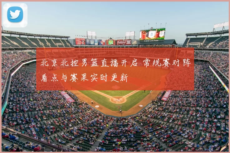 北京北控男篮直播开启 常规赛对阵看点与赛果实时更新