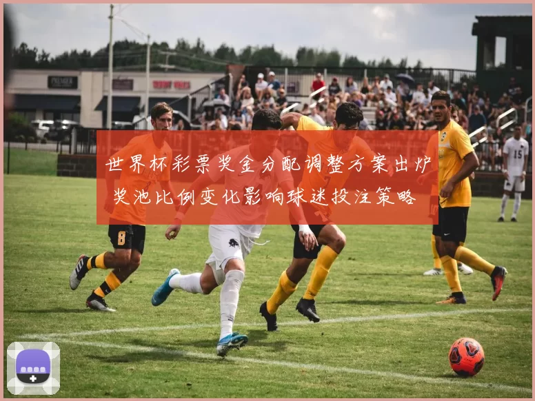 世界杯彩票奖金分配调整方案出炉 奖池比例变化影响球迷投注策略