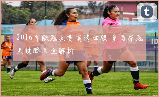 2016年欧冠决赛高清回顾 皇马夺冠关键瞬间全解析