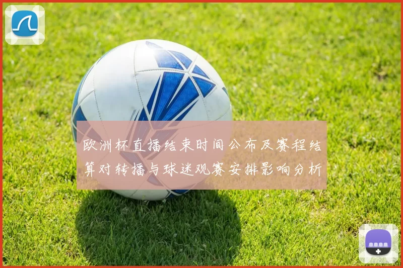 欧洲杯直播结束时间公布及赛程结算对转播与球迷观赛安排影响分析