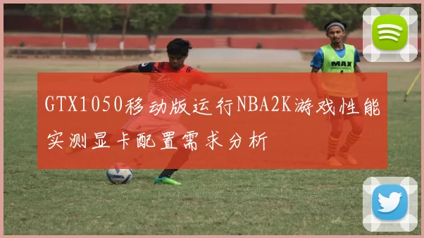 GTX1050移动版运行NBA2K游戏性能实测显卡配置需求分析