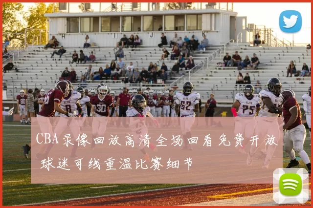 CBA录像回放高清全场回看免费开放 球迷可线重温比赛细节