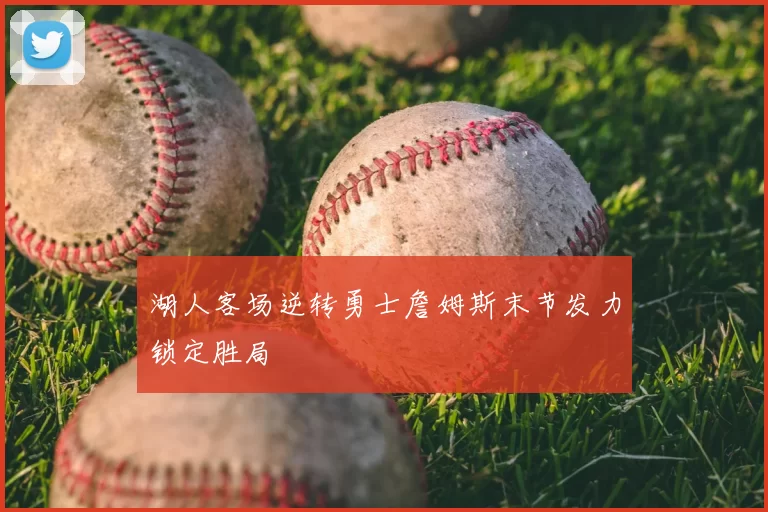 湖人客场逆转勇士詹姆斯末节发力锁定胜局