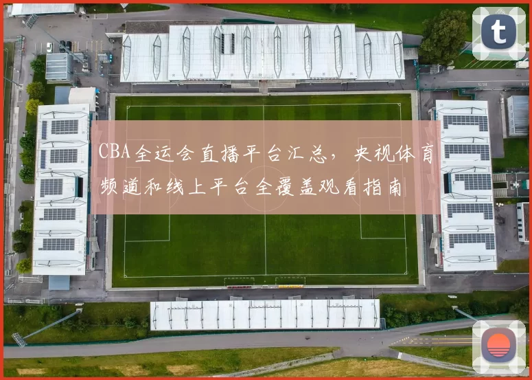 CBA全运会直播平台汇总，央视体育频道和线上平台全覆盖观看指南