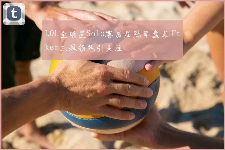 LOL全明星Solo赛历届冠军盘点 Faker三冠领跑引关注