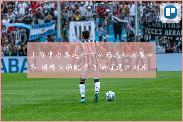 上海申办奥运会主会场选址方案公布 明确交通配套与场馆遗产利用