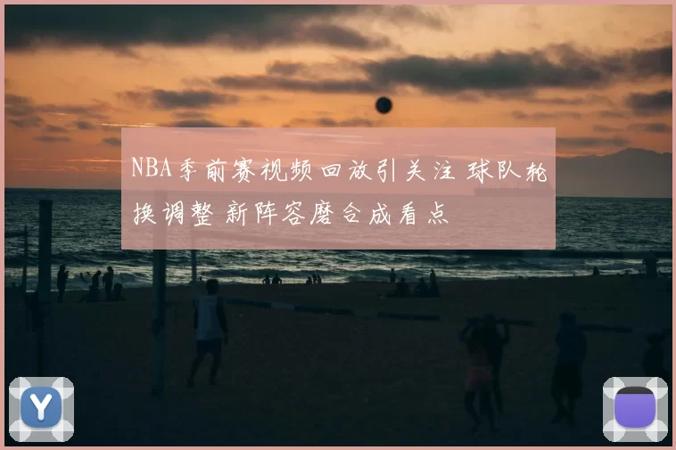 NBA季前赛视频回放引关注 球队轮换调整 新阵容磨合成看点