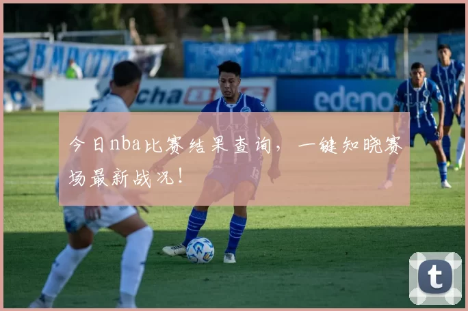 今日nba比赛结果查询，一键知晓赛场最新战况！