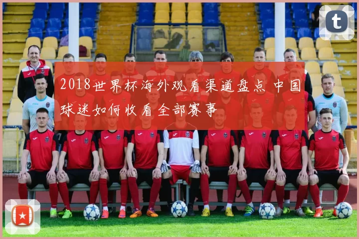 2018世界杯海外观看渠道盘点 中国球迷如何收看全部赛事