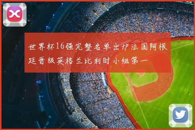 世界杯16强完整名单出炉法国阿根廷晋级英格兰比利时小组第一