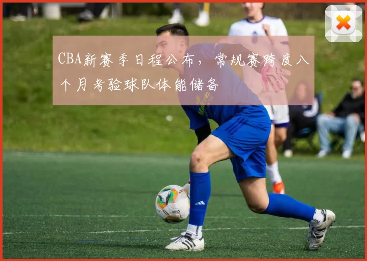 CBA新赛季日程公布，常规赛跨度八个月考验球队体能储备