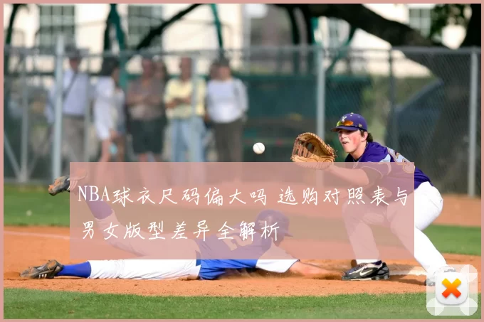 NBA球衣尺码偏大吗 选购对照表与男女版型差异全解析