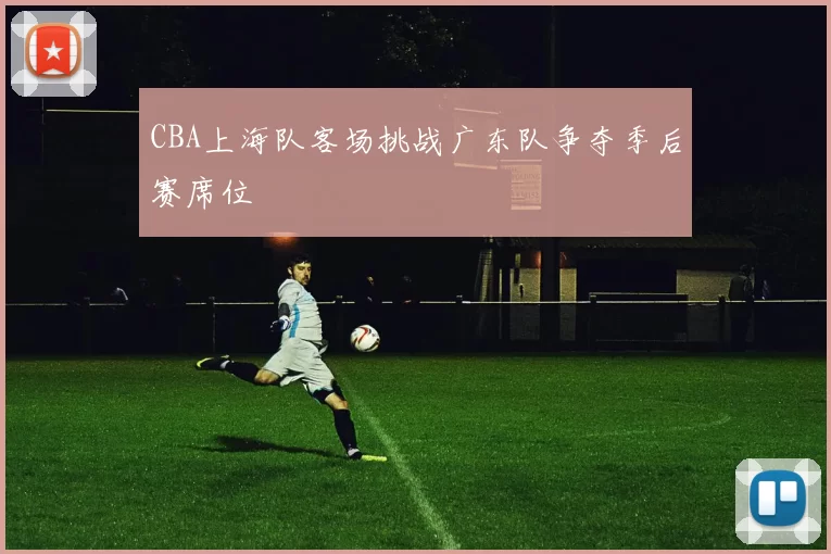 CBA上海队客场挑战广东队争夺季后赛席位