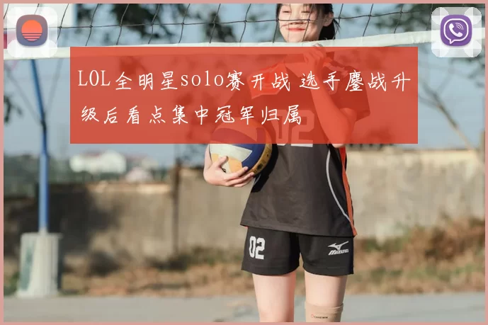 LOL全明星solo赛开战 选手鏖战升级后看点集中冠军归属