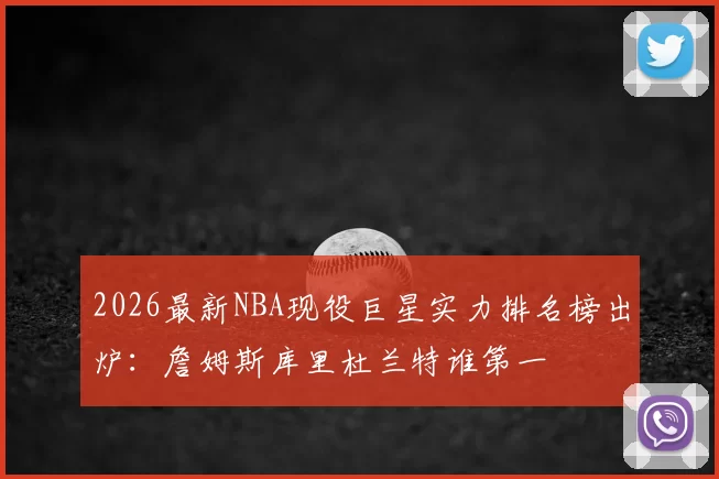 2026最新NBA现役巨星实力排名榜出炉：詹姆斯库里杜兰特谁第一
