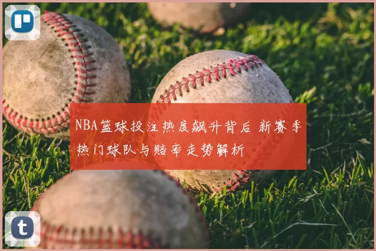 NBA篮球投注热度飙升背后 新赛季热门球队与赔率走势解析