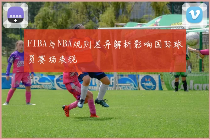 FIBA与NBA规则差异解析影响国际球员赛场表现