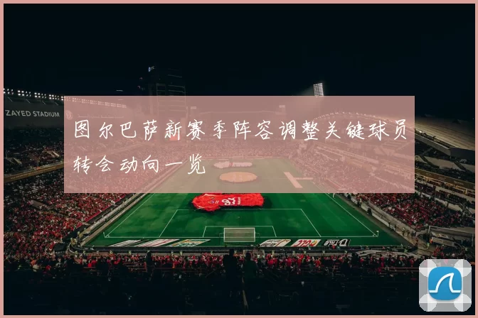 图尔巴萨新赛季阵容调整关键球员转会动向一览