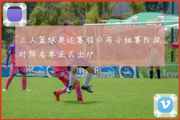 三人篮球奥运赛程公布小组赛阶段对阵名单正式出炉