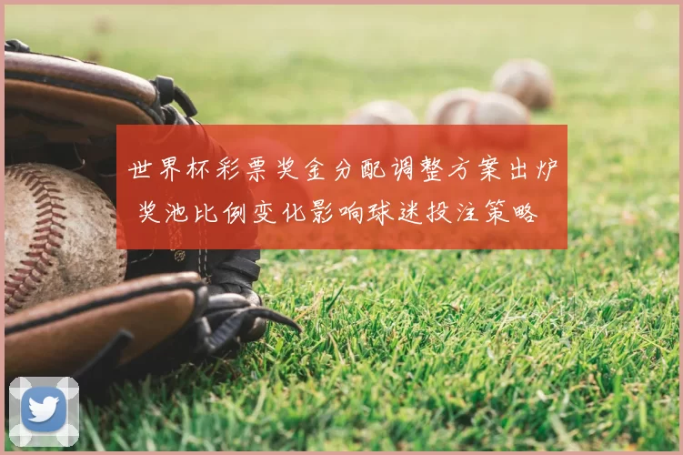 世界杯彩票奖金分配调整方案出炉 奖池比例变化影响球迷投注策略