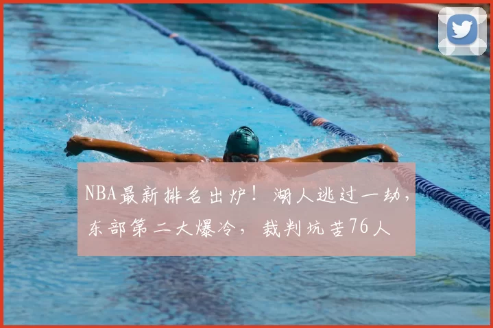 NBA最新排名出炉！湖人逃过一劫，东部第二大爆冷，裁判坑苦76人