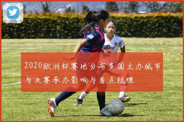 2020欧洲杯赛地分布多国主办城市与决赛承办影响与看点梳理