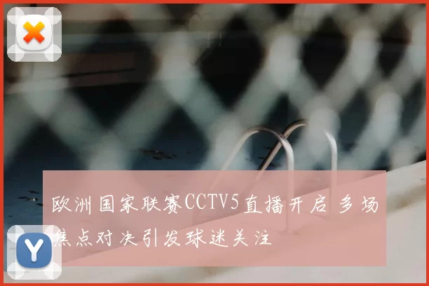 欧洲国家联赛CCTV5直播开启 多场焦点对决引发球迷关注
