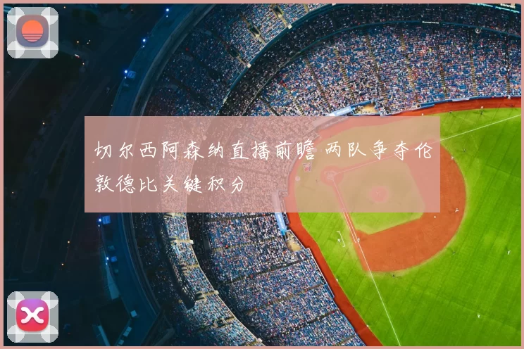 切尔西阿森纳直播前瞻 两队争夺伦敦德比关键积分