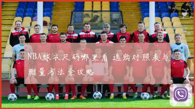 NBA球衣尺码哪里看 选购对照表与测量方法全攻略