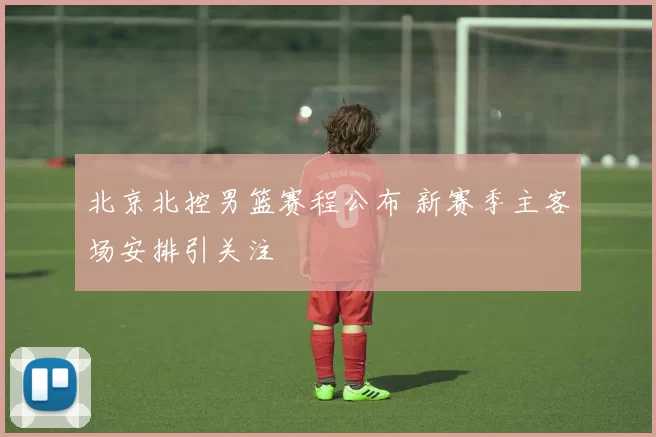 北京北控男篮赛程公布 新赛季主客场安排引关注