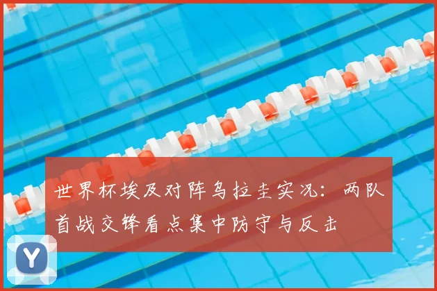 世界杯埃及对阵乌拉圭实况:两队首战交锋看点集中防守与反击