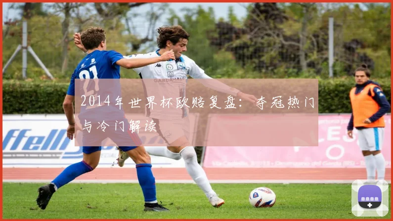 2014年世界杯欧赔复盘：夺冠热门与冷门解读