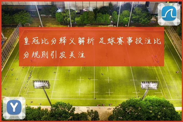 皇冠比分释义解析 足球赛事投注比分规则引发关注