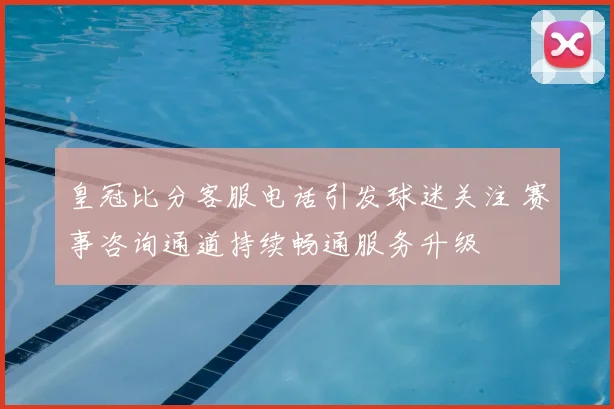 皇冠比分客服电话引发球迷关注 赛事咨询通道持续畅通服务升级