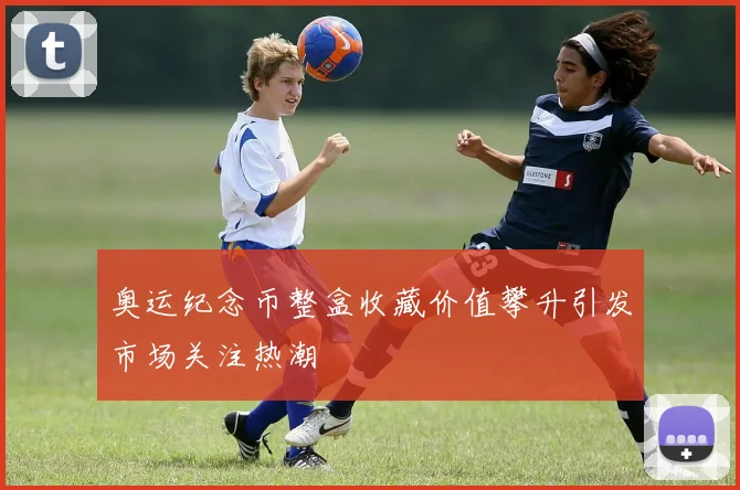 奥运纪念币整盒收藏价值攀升引发市场关注热潮