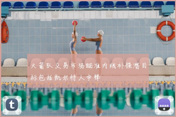 火箭队交易市场瞄准内线补强潜目标包括凯尔特人中锋