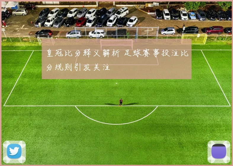 皇冠比分释义解析 足球赛事投注比分规则引发关注