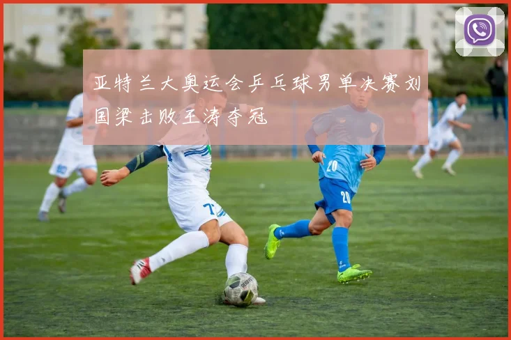 亚特兰大奥运会乒乓球男单决赛刘国梁击败王涛夺冠