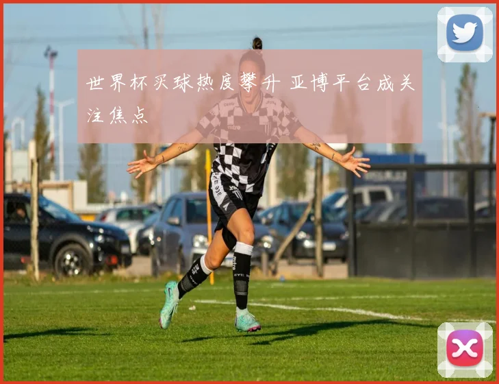 世界杯买球热度攀升 亚博平台成关注焦点