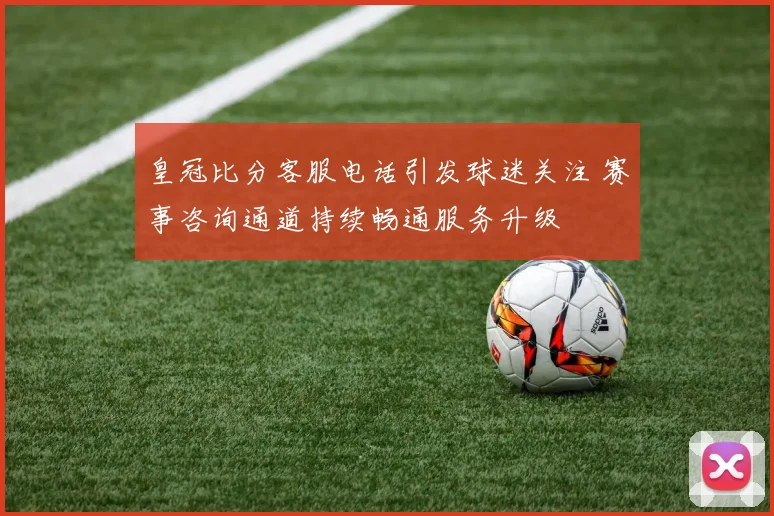 皇冠比分客服电话引发球迷关注 赛事咨询通道持续畅通服务升级