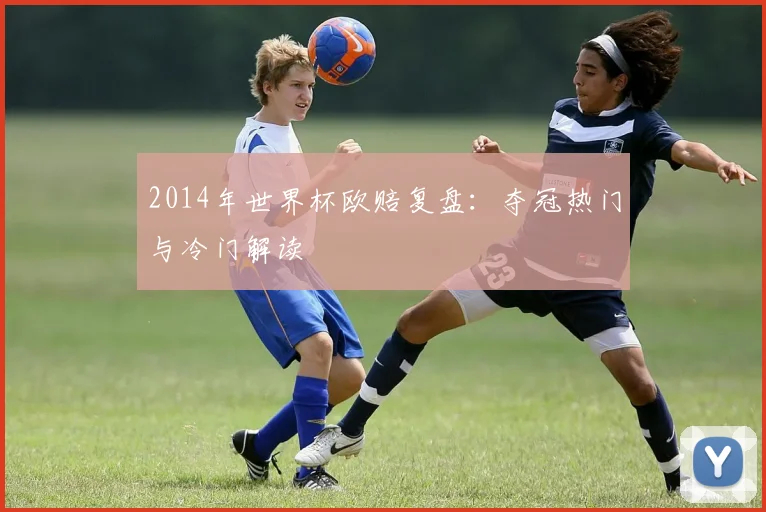 2014年世界杯欧赔复盘:夺冠热门与冷门解读