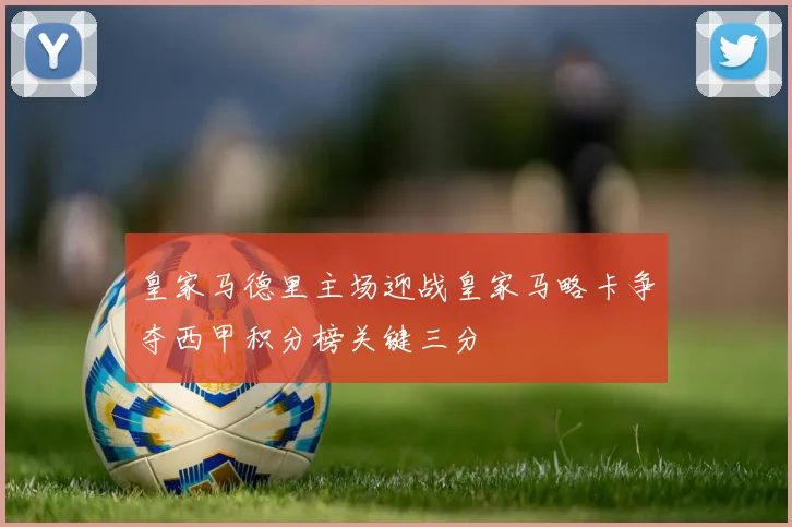 皇家马德里主场迎战皇家马略卡争夺西甲积分榜关键三分