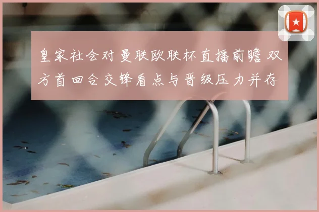 皇家社会对曼联欧联杯直播前瞻 双方首回合交锋看点与晋级压力并存